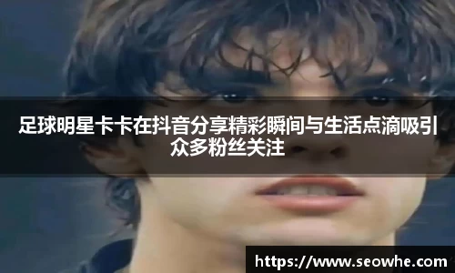 足球明星卡卡在抖音分享精彩瞬间与生活点滴吸引众多粉丝关注